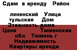 Сдам  в аренду › Район ­ лененский › Улица ­ тульская  › Дом ­ 7 › Этажность дома ­ 5 › Цена ­ 10 000 - Тюменская обл., Тюмень г. Недвижимость » Квартиры аренда   